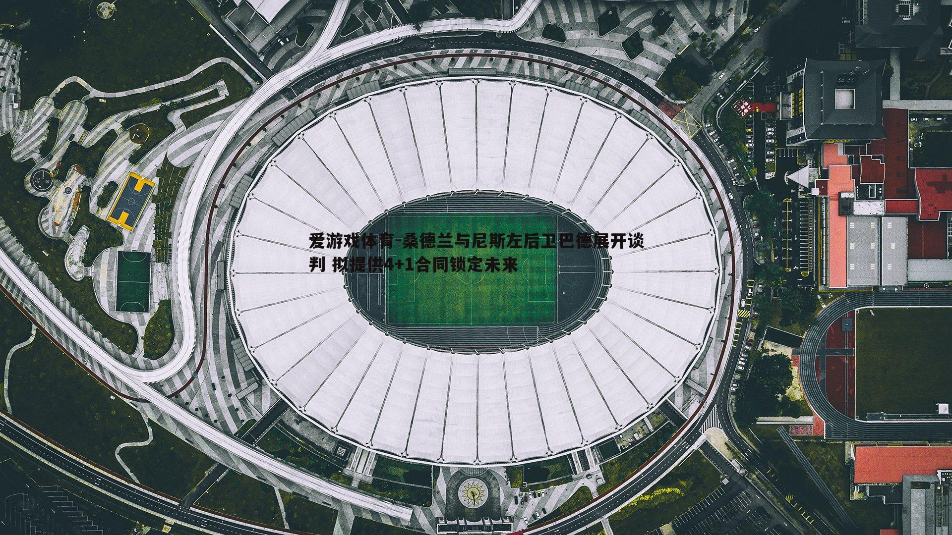 爱游戏体育-桑德兰与尼斯左后卫巴德展开谈判 拟提供4+1合同锁定未来